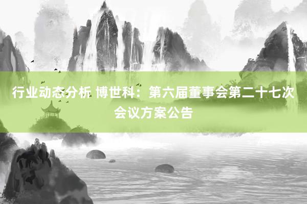 行业动态分析 博世科：第六届董事会第二十七次会议方案公告