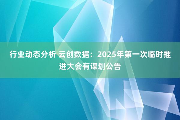 行业动态分析 云创数据：2025年第一次临时推进大会有谋划公告