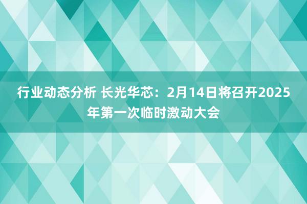 行业动态分析 长光华芯：2月14日将召开2025年第一次临时激动大会