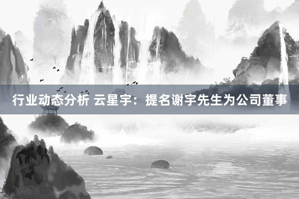 行业动态分析 云星宇：提名谢宇先生为公司董事