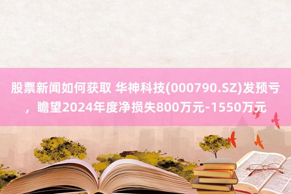 股票新闻如何获取 华神科技(000790.SZ)发预亏，瞻望2024年度净损失800万元-1550万元