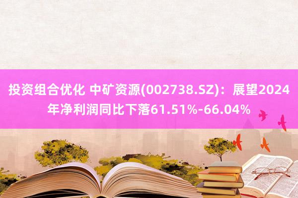 投资组合优化 中矿资源(002738.SZ)：展望2024年净利润同比下落61.51%-66.04%