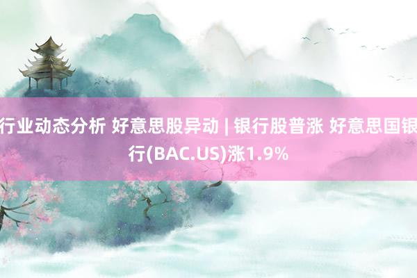 行业动态分析 好意思股异动 | 银行股普涨 好意思国银行(BAC.US)涨1.9%