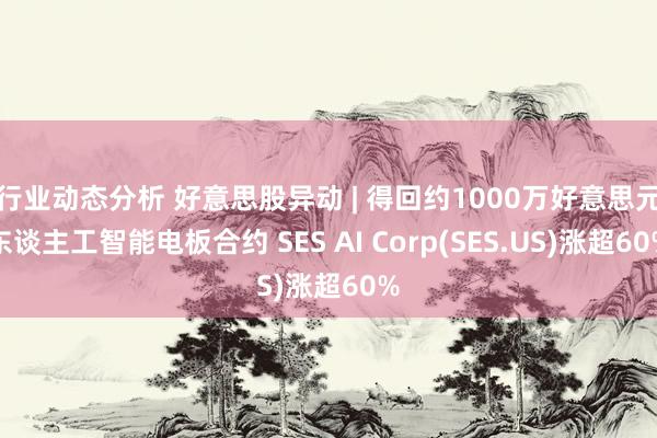 行业动态分析 好意思股异动 | 得回约1000万好意思元东谈主工智能电板合约 SES AI Corp(SES.US)涨超60%