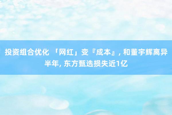 投资组合优化 「网红」变『成本』, 和董宇辉离异半年, 东方甄选损失近1亿