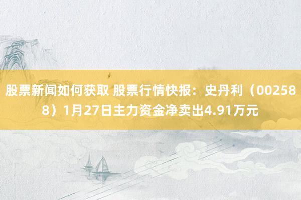 股票新闻如何获取 股票行情快报：史丹利（002588）1月27日主力资金净卖出4.91万元