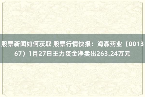 股票新闻如何获取 股票行情快报：海森药业（001367）1月27日主力资金净卖出263.24万元