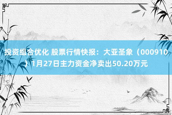 投资组合优化 股票行情快报：大亚圣象（000910）1月27日主力资金净卖出50.20万元