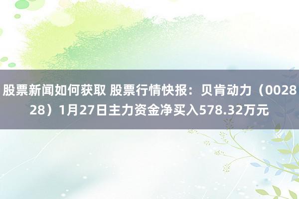 股票新闻如何获取 股票行情快报：贝肯动力（002828）1月27日主力资金净买入578.32万元