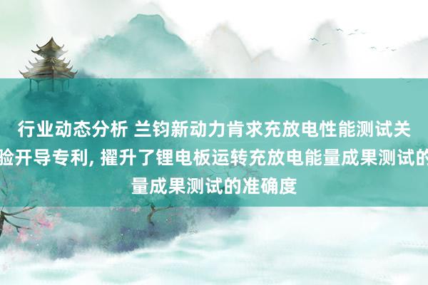 行业动态分析 兰钧新动力肯求充放电性能测试关节和考验开导专利, 擢升了锂电板运转充放电能量成果测试的准确度