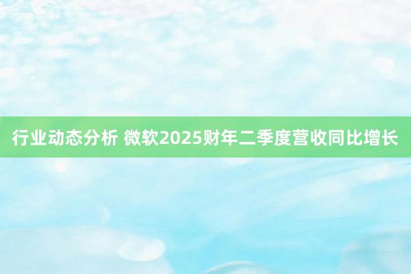 行业动态分析 微软2025财年二季度营收同比增长