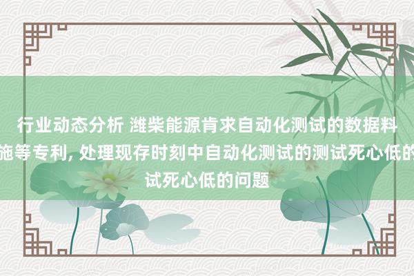 行业动态分析 潍柴能源肯求自动化测试的数据料理设施等专利, 处理现存时刻中自动化测试的测试死心低的问题