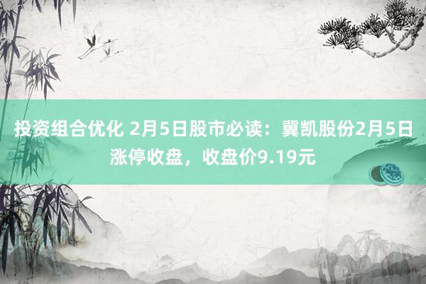 投资组合优化 2月5日股市必读：冀凯股份2月5日涨停收盘，收盘价9.19元