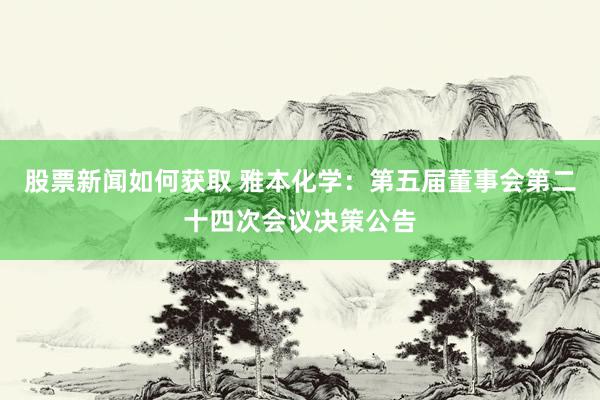 股票新闻如何获取 雅本化学：第五届董事会第二十四次会议决策公告