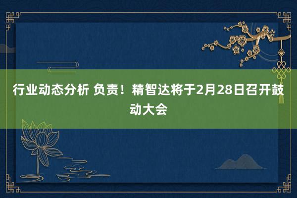 行业动态分析 负责！精智达将于2月28日召开鼓动大会