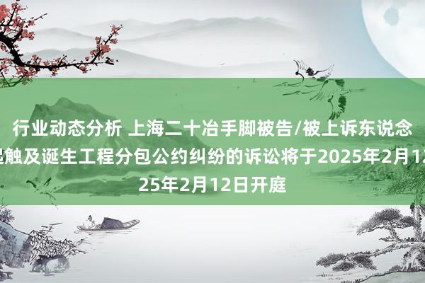 行业动态分析 上海二十冶手脚被告/被上诉东说念主的1起触及诞生工程分包公约纠纷的诉讼将于2025年2月12日开庭