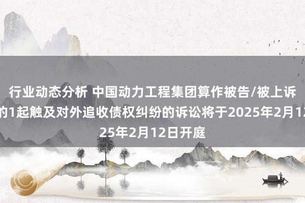 行业动态分析 中国动力工程集团算作被告/被上诉东谈主的1起触及对外追收债权纠纷的诉讼将于2025年2月12日开庭