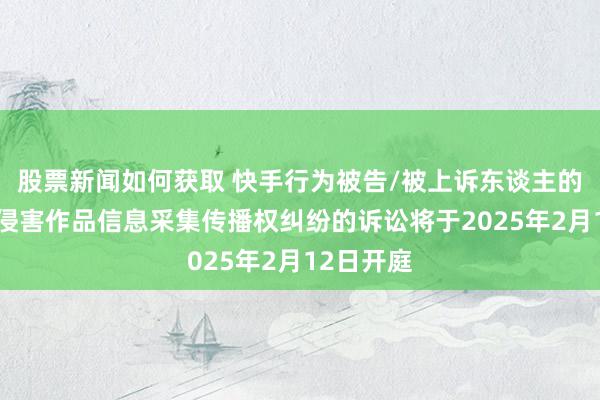 股票新闻如何获取 快手行为被告/被上诉东谈主的2起波及侵害作品信息采集传播权纠纷的诉讼将于2025年2月12日开庭