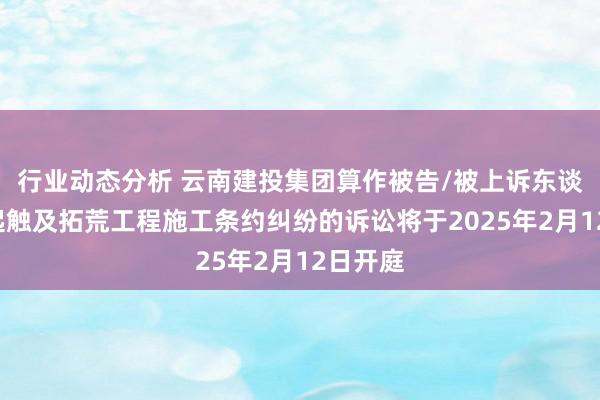 行业动态分析 云南建投集团算作被告/被上诉东谈主的1起触及拓荒工程施工条约纠纷的诉讼将于2025年2月12日开庭