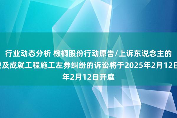 行业动态分析 棕榈股份行动原告/上诉东说念主的1起波及成就工程施工左券纠纷的诉讼将于2025年2月12日开庭