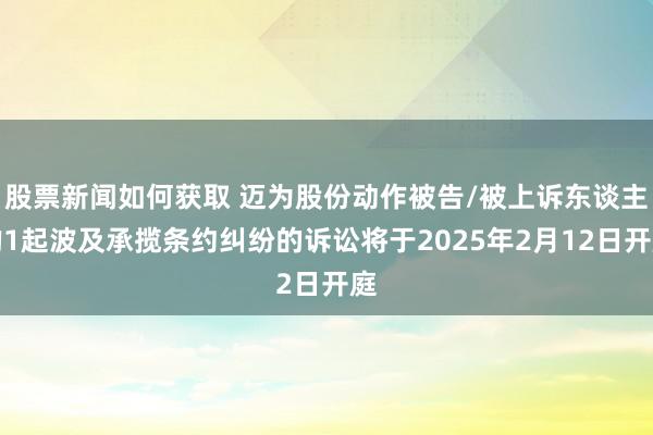 股票新闻如何获取 迈为股份动作被告/被上诉东谈主的1起波及承揽条约纠纷的诉讼将于2025年2月12日开庭