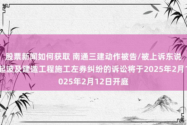 股票新闻如何获取 南通三建动作被告/被上诉东说念主的1起波及建造工程施工左券纠纷的诉讼将于2025年2月12日开庭