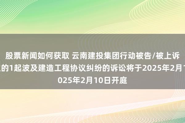 股票新闻如何获取 云南建投集团行动被告/被上诉东说念主的1起波及建造工程协议纠纷的诉讼将于2025年2月10日开庭