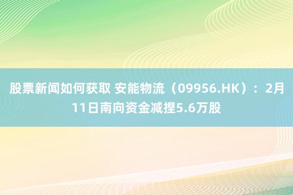 股票新闻如何获取 安能物流（09956.HK）：2月11日南向资金减捏5.6万股