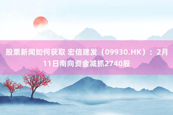 股票新闻如何获取 宏信建发（09930.HK）：2月11日南向资金减抓2740股