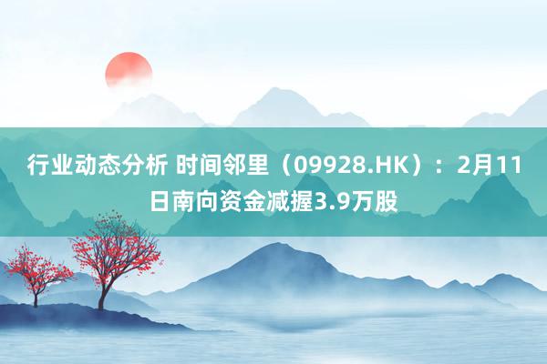 行业动态分析 时间邻里（09928.HK）：2月11日南向资金减握3.9万股