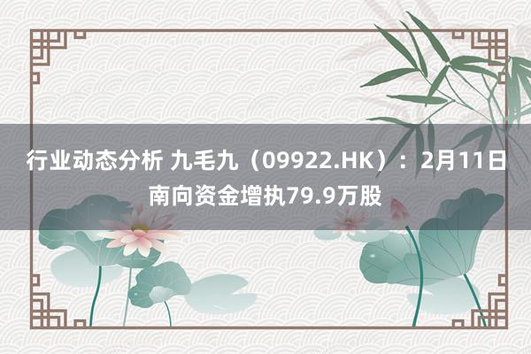 行业动态分析 九毛九（09922.HK）：2月11日南向资金增执79.9万股