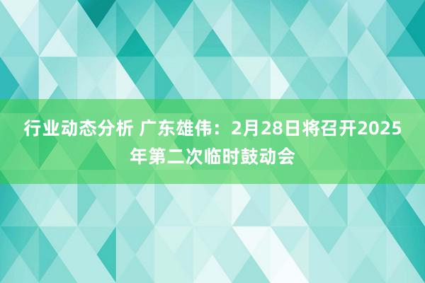 行业动态分析 广东雄伟：2月28日将召开2025年第二次临时鼓动会