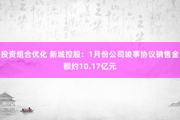 投资组合优化 新城控股：1月份公司竣事协议销售金额约10.17亿元