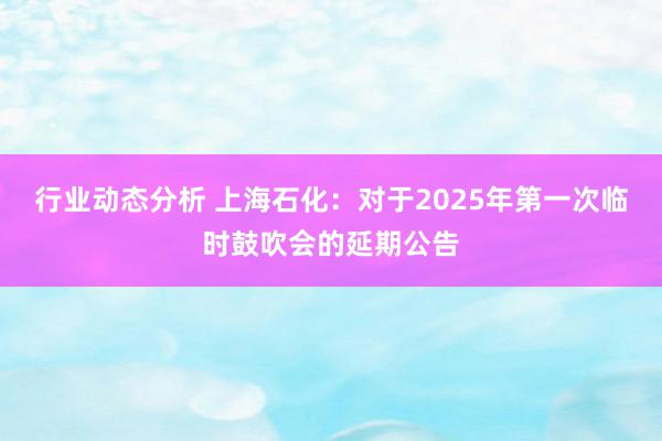 行业动态分析 上海石化：对于2025年第一次临时鼓吹会的延期公告