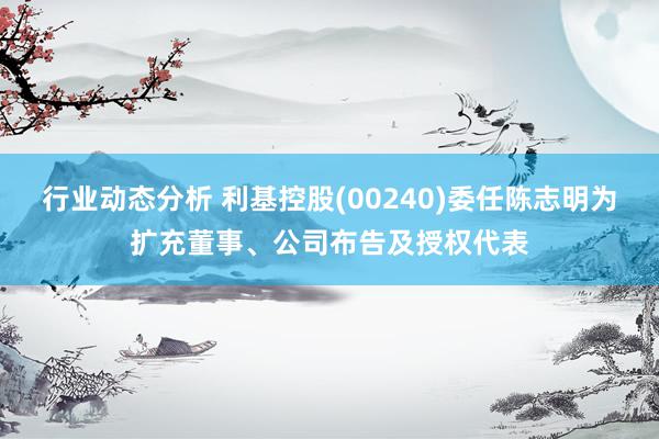 行业动态分析 利基控股(00240)委任陈志明为扩充董事、公司布告及授权代表