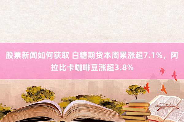 股票新闻如何获取 白糖期货本周累涨超7.1%，阿拉比卡咖啡豆涨超3.8%