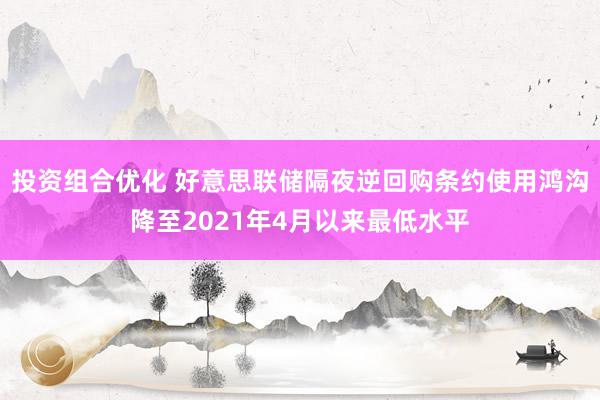 投资组合优化 好意思联储隔夜逆回购条约使用鸿沟降至2021年4月以来最低水平