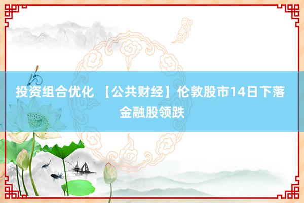 投资组合优化 【公共财经】伦敦股市14日下落 金融股领跌