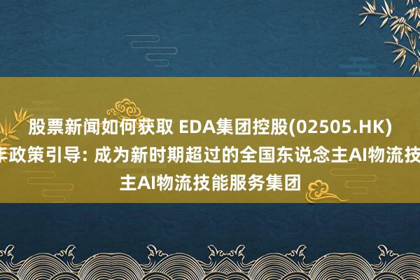 股票新闻如何获取 EDA集团控股(02505.HK)秘书2025年政策引导: 成为新时期超过的全国东说念主AI物流技能服务集团