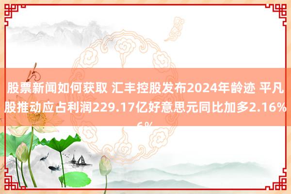 股票新闻如何获取 汇丰控股发布2024年龄迹 平凡股推动应占利润229.17亿好意思元同比加多2.16%