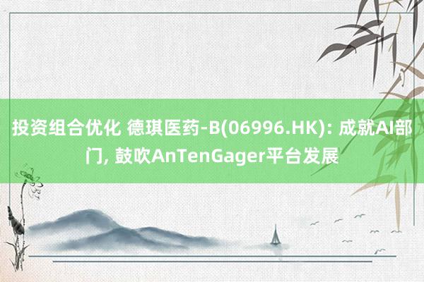 投资组合优化 德琪医药-B(06996.HK): 成就AI部门, 鼓吹AnTenGager平台发展