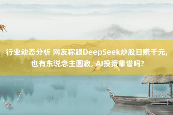 行业动态分析 网友称跟DeepSeek炒股日赚千元, 也有东说念主圆寂, AI投资靠谱吗?