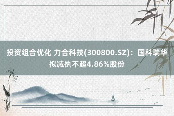 投资组合优化 力合科技(300800.SZ)：国科瑞华拟减执不超4.86%股份