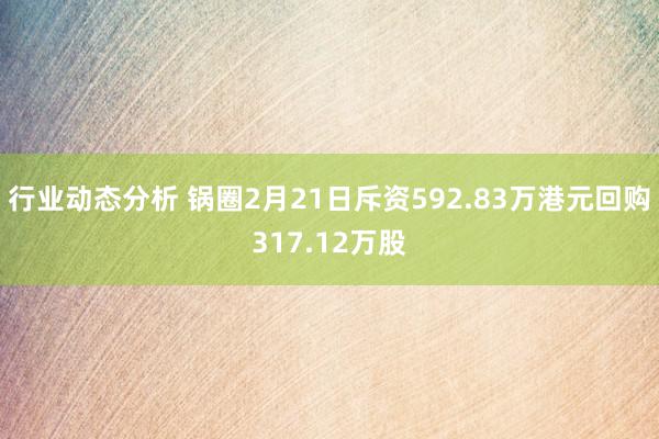 行业动态分析 锅圈2月21日斥资592.83万港元回购317.12万股