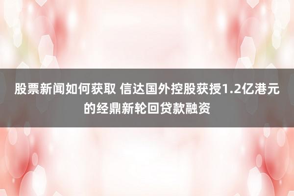 股票新闻如何获取 信达国外控股获授1.2亿港元的经鼎新轮回贷款融资