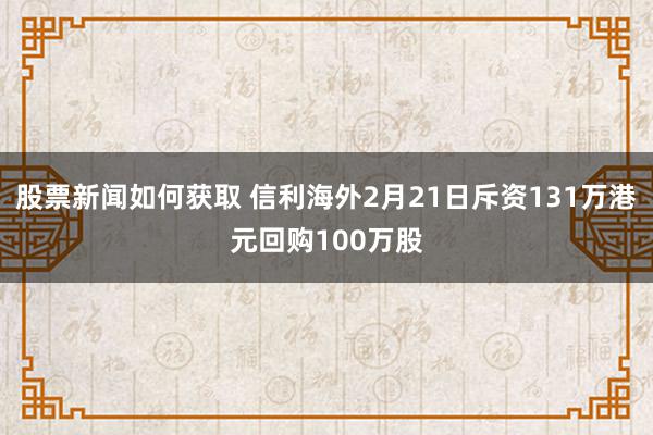 股票新闻如何获取 信利海外2月21日斥资131万港元回购100万股