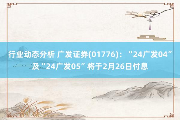 行业动态分析 广发证券(01776)：“24广发04”及“24广发05”将于2月26日付息