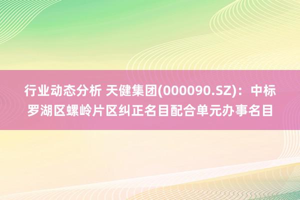 行业动态分析 天健集团(000090.SZ)：中标罗湖区螺岭片区纠正名目配合单元办事名目