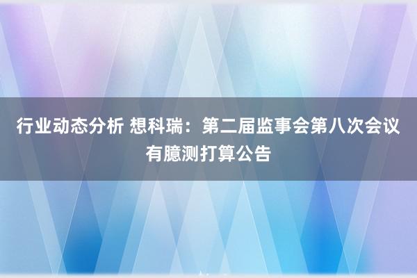 行业动态分析 想科瑞：第二届监事会第八次会议有臆测打算公告