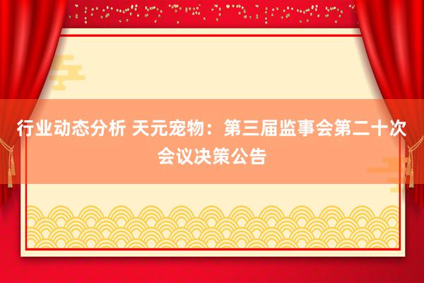 行业动态分析 天元宠物：第三届监事会第二十次会议决策公告